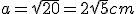 a=\sqrt{20}=2\sqrt5 cm