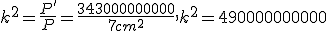 k^2=\frac {P'}{P}=\frac{343000000000}{7 cm^2}, k^2=490000000000